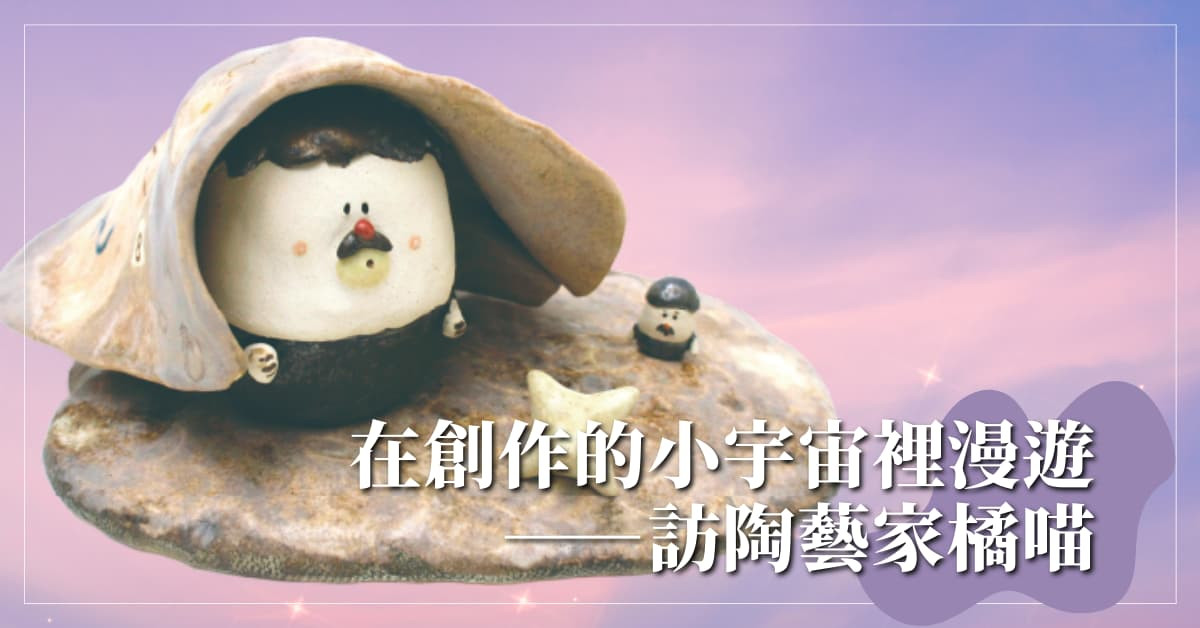 在創作的小宇宙裡漫遊 〉訪陶藝家橘喵