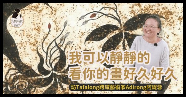 我可以靜靜的看你的畫好久好久——訪Tafalong跨域藝術家Adirong阿緹蓉